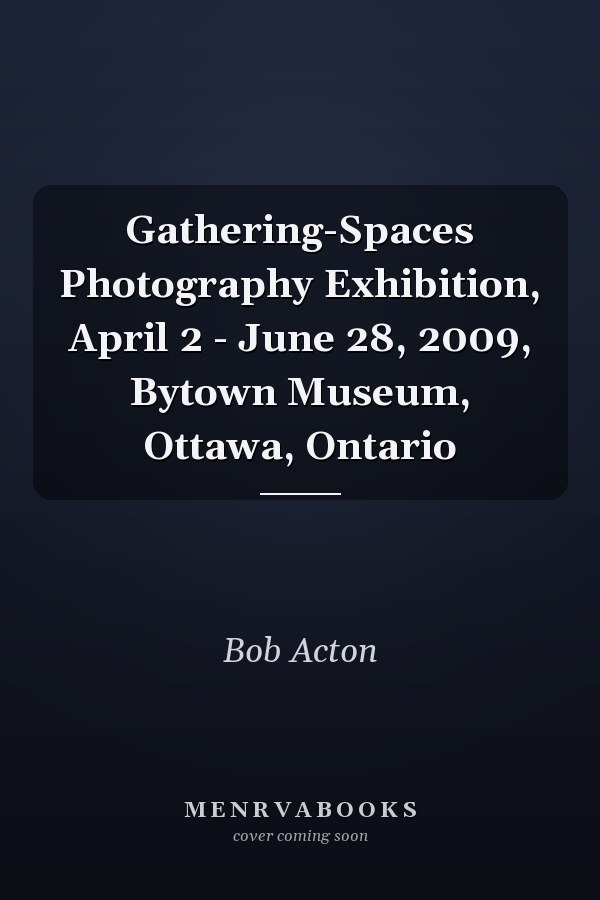 Gathering-Spaces Photography Exhibition, April 2 - June 28, 2009, Bytown Museum, Ottawa, Ontario