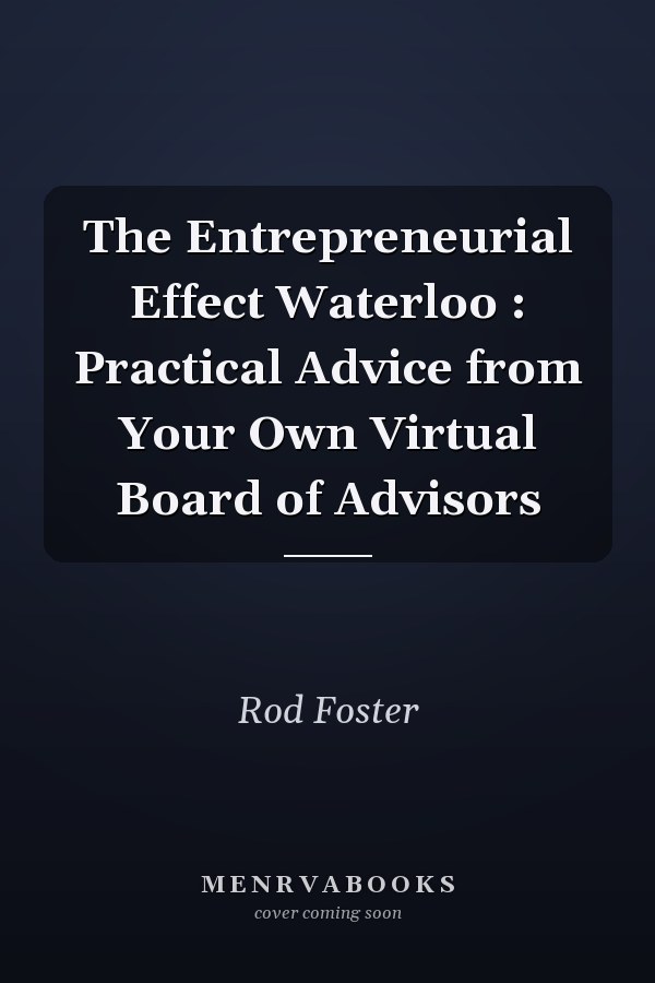 The Entrepreneurial Effect Waterloo : Practical Advice from Your Own Virtual Board of Advisors