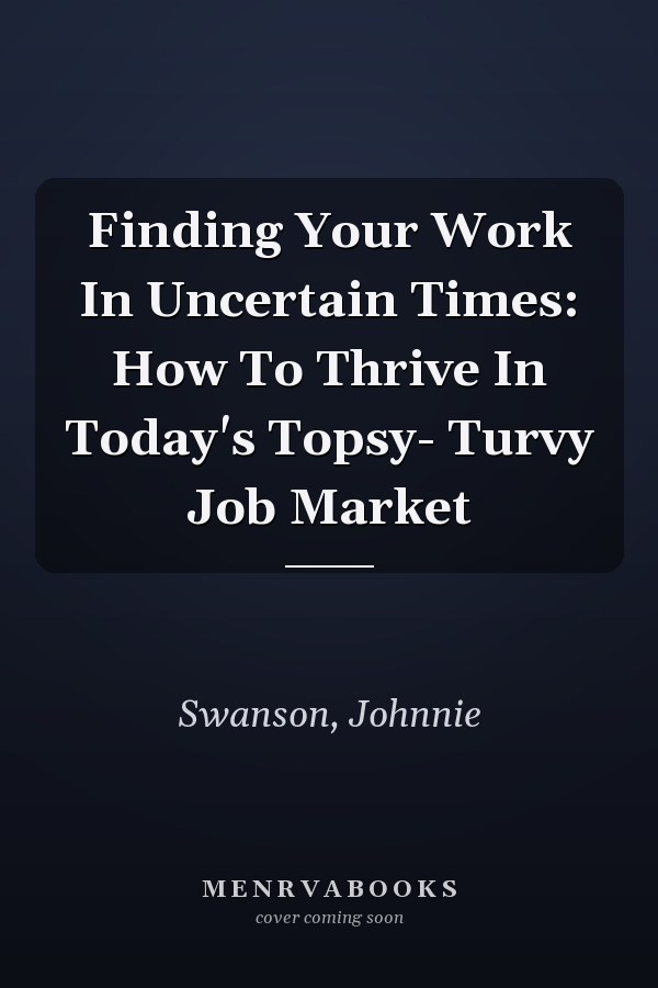 Finding Your Work In Uncertain Times: How To Thrive In Today's Topsy- Turvy Job Market