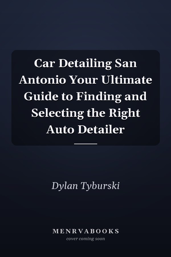 Car Detailing San Antonio Your Ultimate Guide to Finding and Selecting the Right Auto Detailer