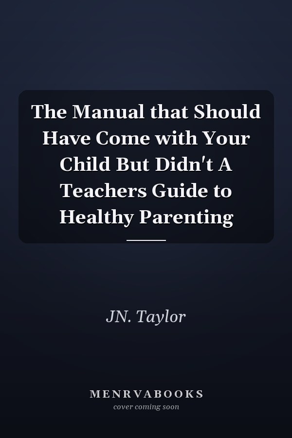The Manual that Should Have Come with Your Child But Didn't A Teachers Guide to Healthy Parenting