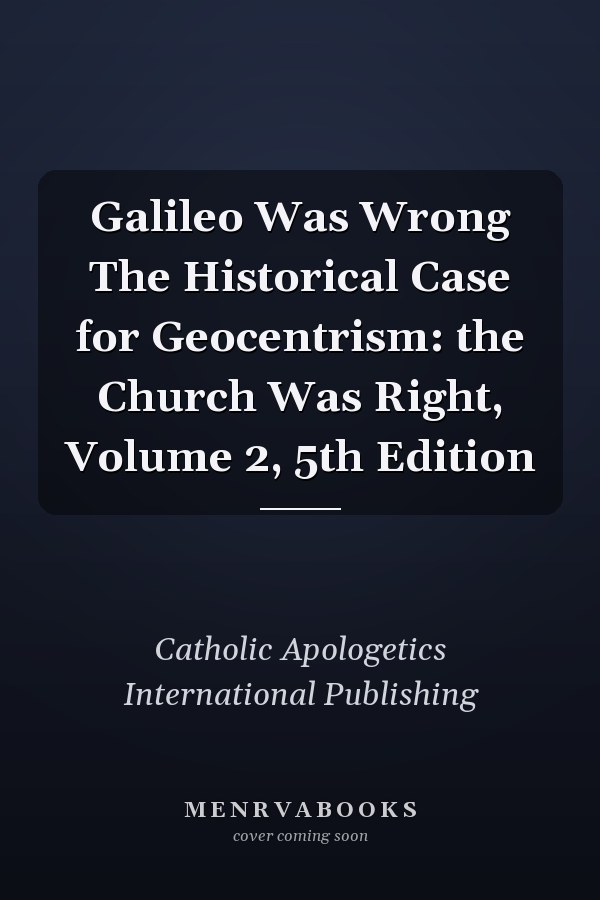 Galileo Was Wrong The Historical Case for Geocentrism: the Church Was Right, Volume 2, 5th Edition