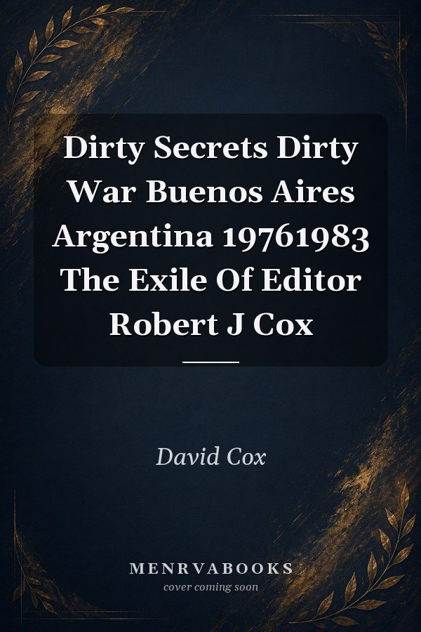 Dirty Secrets Dirty War Buenos Aires Argentina 19761983 The Exile Of Editor Robert J Cox