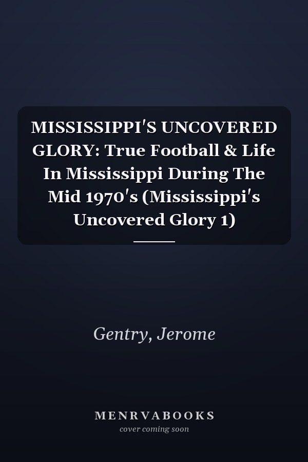 MISSISSIPPI'S UNCOVERED GLORY: True Football & Life In Mississippi During The Mid 1970's (Mississippi's Uncovered Glory 1)