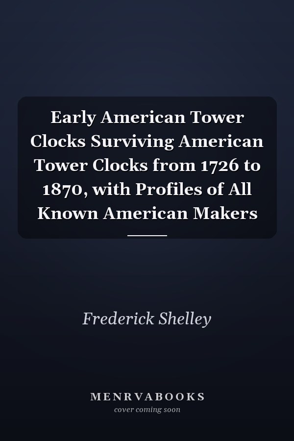 Early American Tower Clocks Surviving American Tower Clocks from 1726 to 1870, with Profiles of All Known American Makers