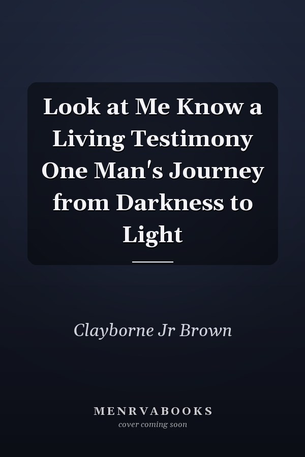 Look at Me Know a Living Testimony One Man's Journey from Darkness to Light