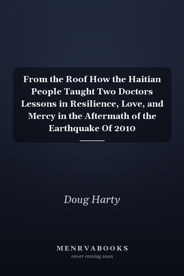 From the Roof How the Haitian People Taught Two Doctors Lessons in Resilience, Love, and Mercy in the Aftermath of the Earthquake Of 2010