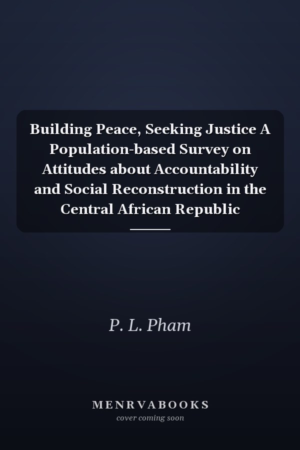 Building Peace, Seeking Justice A Population-based Survey on Attitudes about Accountability and Social Reconstruction in the Central African Republic