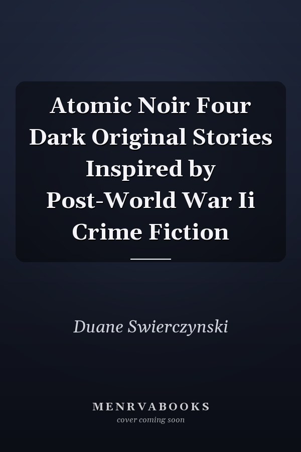 Atomic Noir Four Dark Original Stories Inspired by Post-World War Ii Crime Fiction