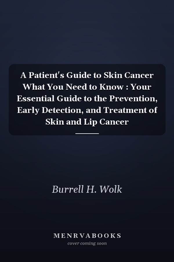 A Patient's Guide to Skin Cancer What You Need to Know : Your Essential Guide to the Prevention, Early Detection, and Treatment of Skin and Lip Cancer