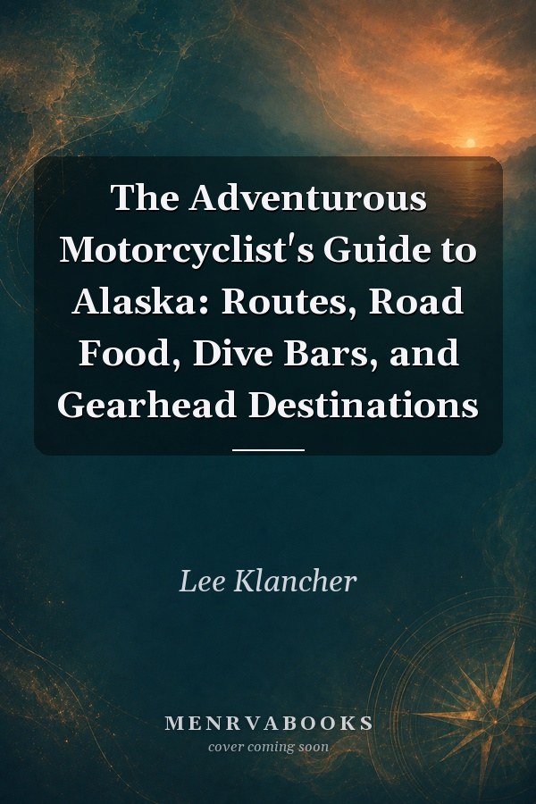The Adventurous Motorcyclist's Guide to Alaska: Routes, Road Food, Dive Bars, and Gearhead Destinations