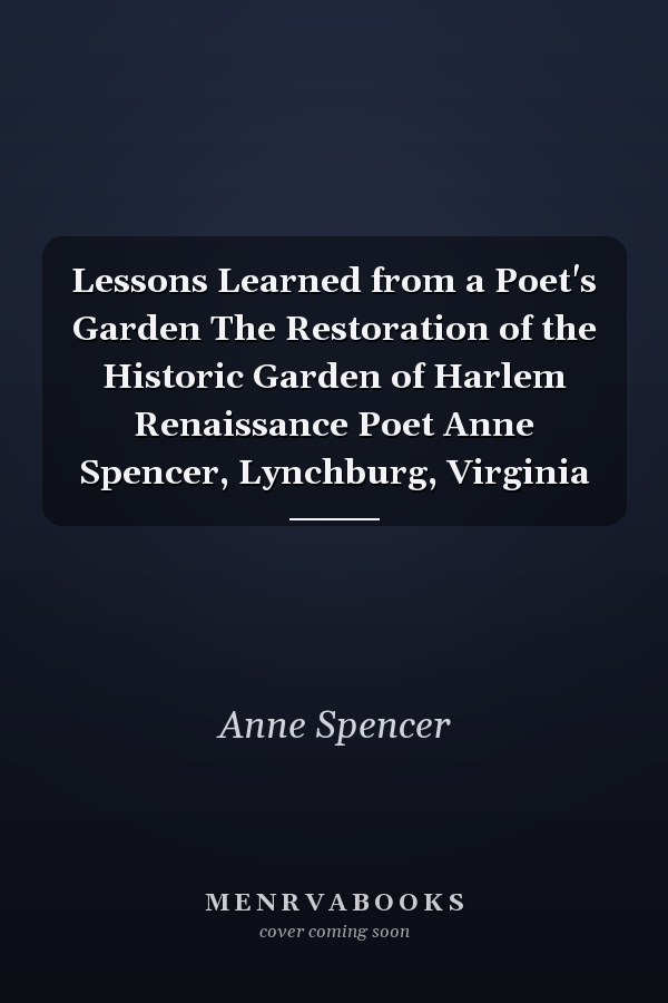 Lessons Learned from a Poet's Garden The Restoration of the Historic Garden of Harlem Renaissance Poet Anne Spencer, Lynchburg, Virginia