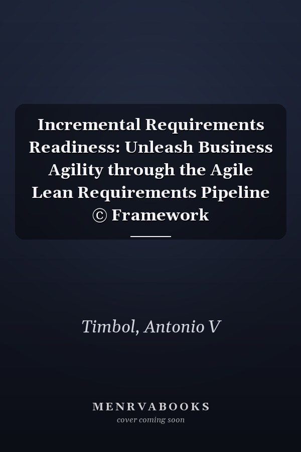 Incremental Requirements Readiness: Unleash Business Agility through the Agile Lean Requirements Pipeline © Framework