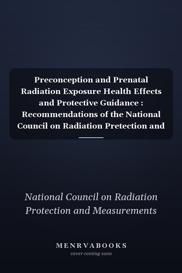 Preconception and Prenatal Radiation Exposure Health Effects and Protective Guidance : Recommendations of the National Council on Radiation Pretection and Measurements, May 24, 2013