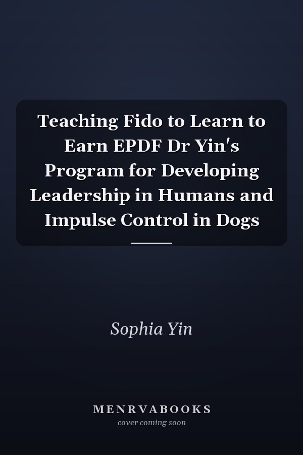 Teaching Fido to Learn to Earn EPDF Dr Yin's Program for Developing Leadership in Humans and Impulse Control in Dogs