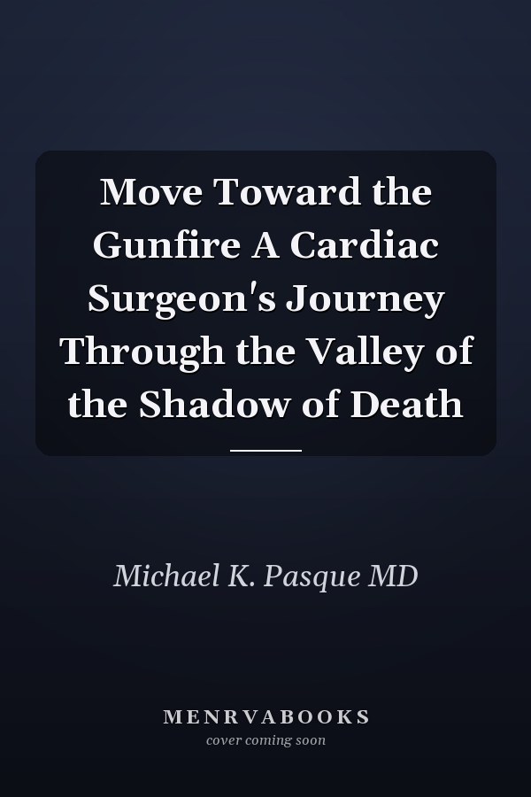 Move Toward the Gunfire A Cardiac Surgeon's Journey Through the Valley of the Shadow of Death