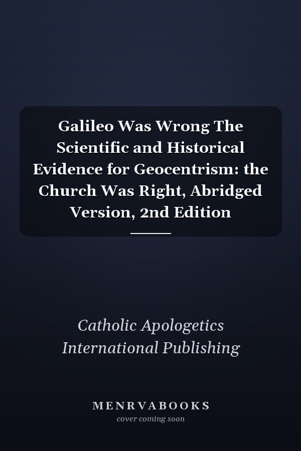 Galileo Was Wrong The Scientific and Historical Evidence for Geocentrism: the Church Was Right, Abridged Version, 2nd Edition