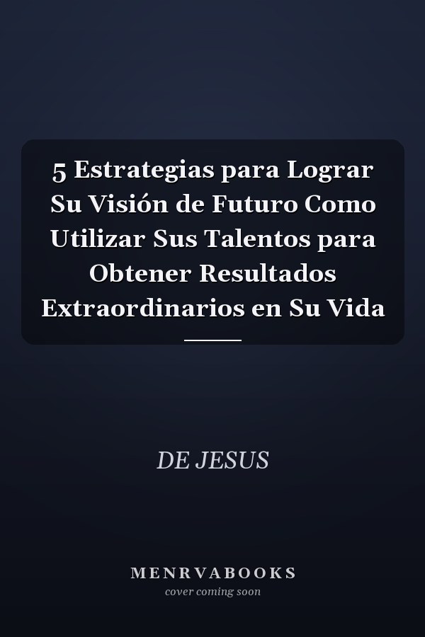 5 Estrategias para Lograr Su Visión de Futuro Como Utilizar Sus Talentos para Obtener Resultados Extraordinarios en Su Vida