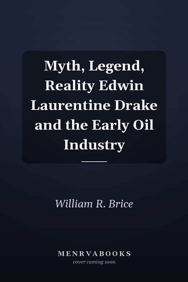Myth, Legend, Reality Edwin Laurentine Drake and the Early Oil Industry