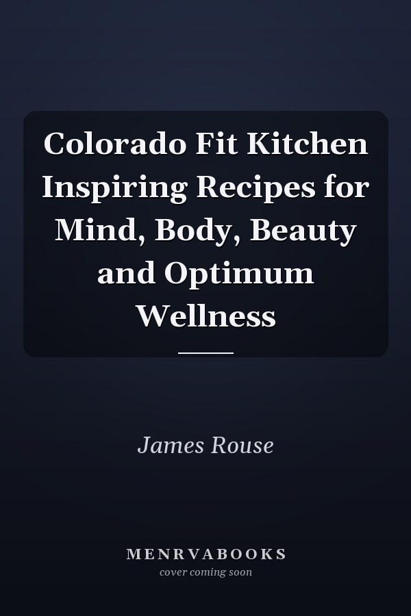 Colorado Fit Kitchen Inspiring Recipes for Mind, Body, Beauty and Optimum Wellness