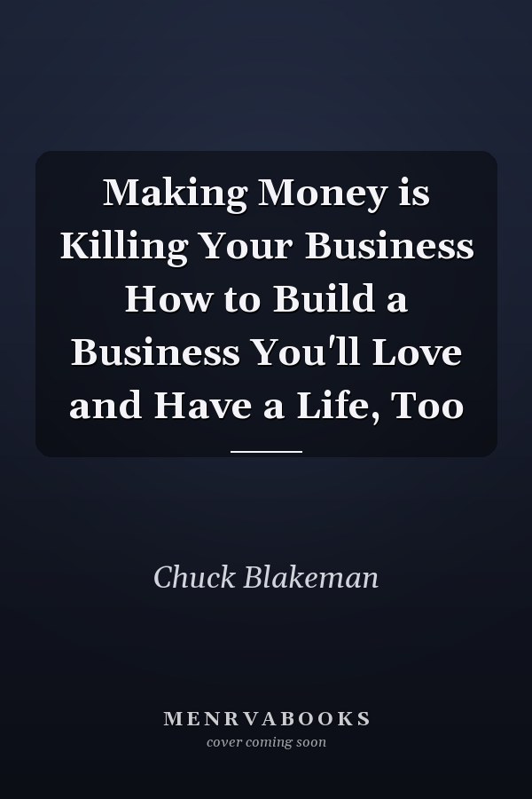 Making Money is Killing Your Business How to Build a Business You'll Love and Have a Life, Too