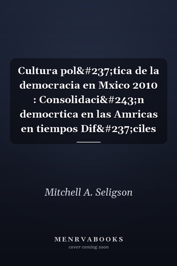 Cultura política de la democracia en Mxico 2010 : Consolidación democrtica en las Amricas en tiempos Difíciles