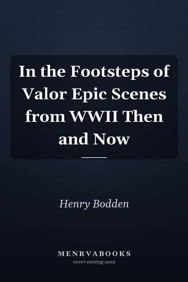 In the Footsteps of Valor Epic Scenes from WWII Then and Now
