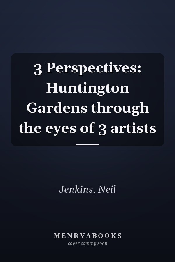 3 Perspectives: Huntington Gardens through the eyes of 3 artists