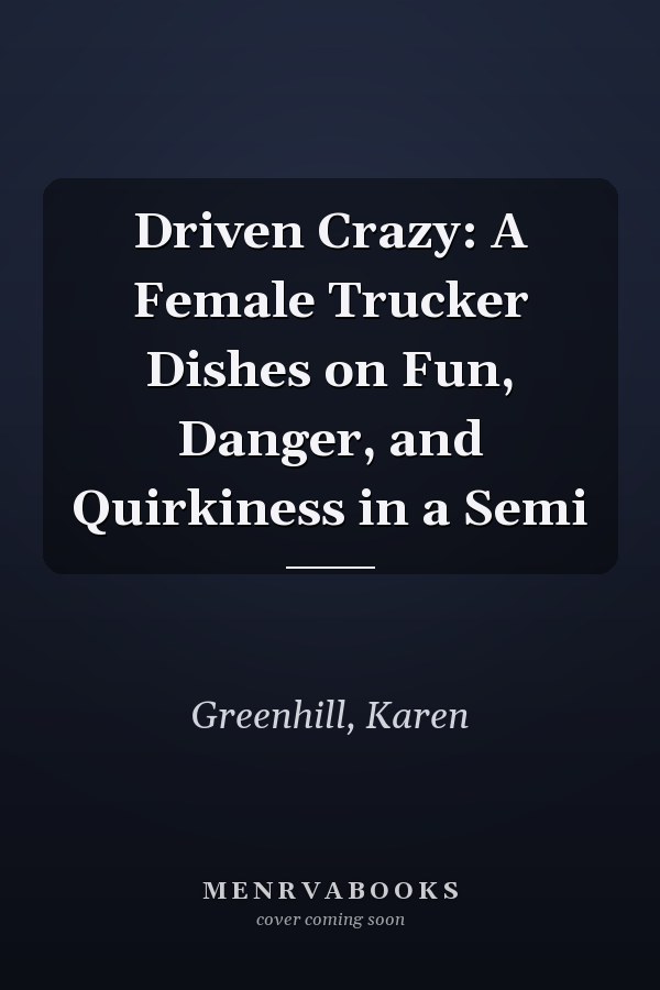 Driven Crazy: A Female Trucker Dishes on Fun, Danger, and Quirkiness in a Semi