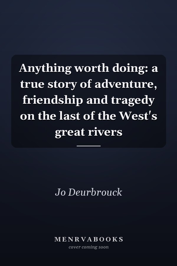 Anything worth doing: a true story of adventure, friendship and tragedy on the last of the West's great rivers