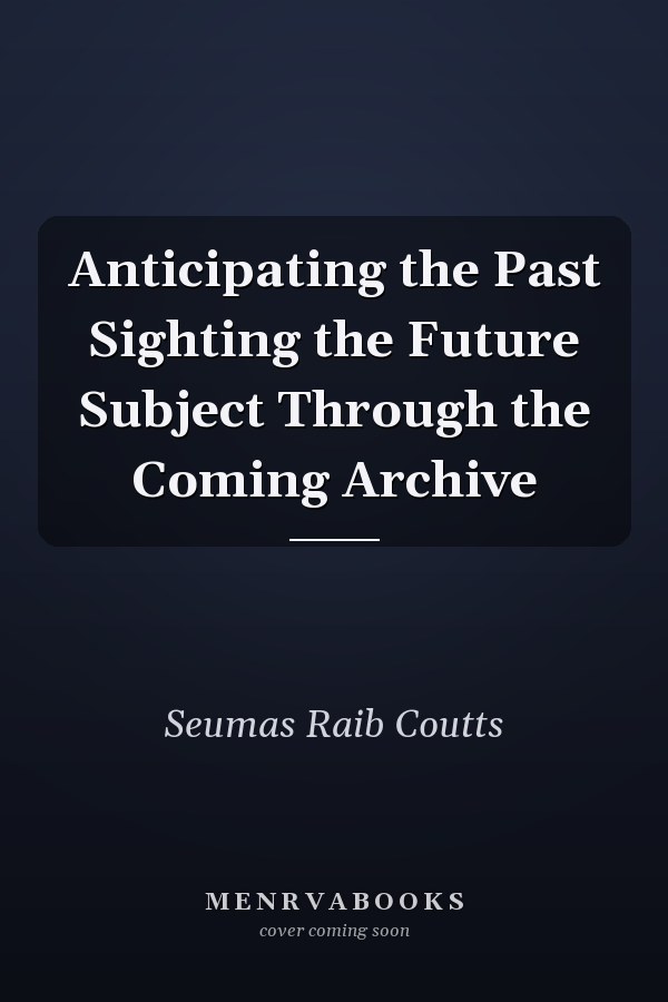 Anticipating the Past Sighting the Future Subject Through the Coming Archive