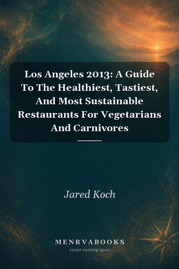 Los Angeles 2013: A Guide To The Healthiest, Tastiest, And Most Sustainable Restaurants For Vegetarians And Carnivores