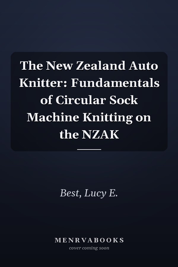 The New Zealand Auto Knitter: Fundamentals of Circular Sock Machine Knitting on the NZAK