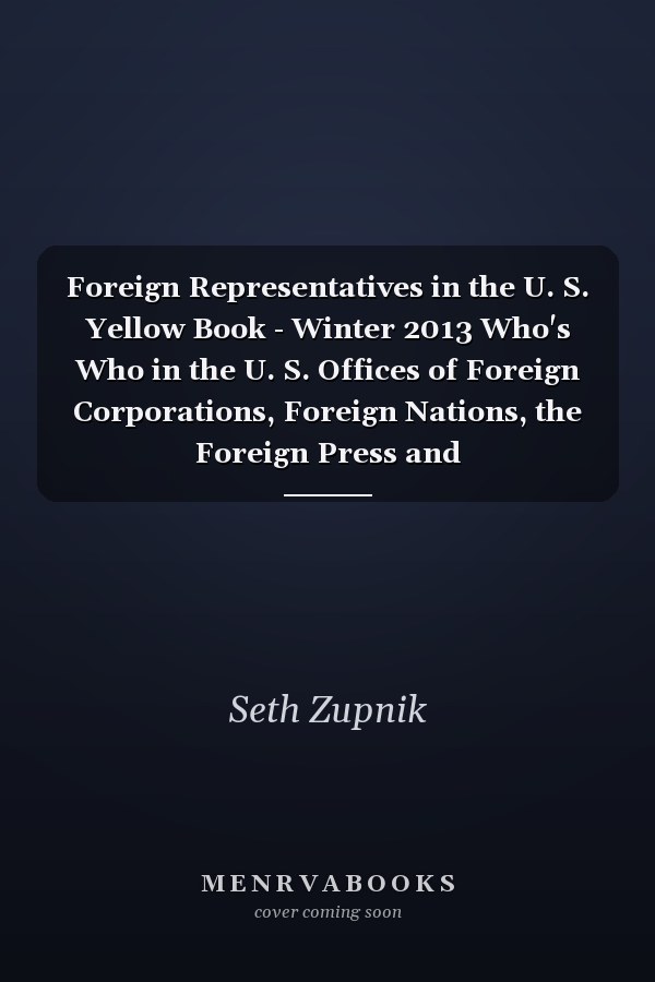 Foreign Representatives in the U. S. Yellow Book - Winter 2013 Who's Who in the U. S. Offices of Foreign Corporations, Foreign Nations, the Foreign Press and Intergovernmental Organizations