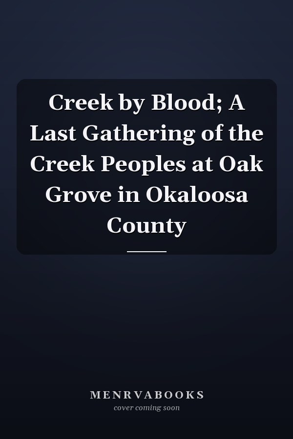 Creek by Blood; A Last Gathering of the Creek Peoples at Oak Grove in Okaloosa County