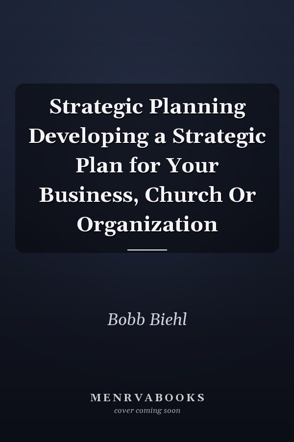 Strategic Planning Developing a Strategic Plan for Your Business, Church Or Organization