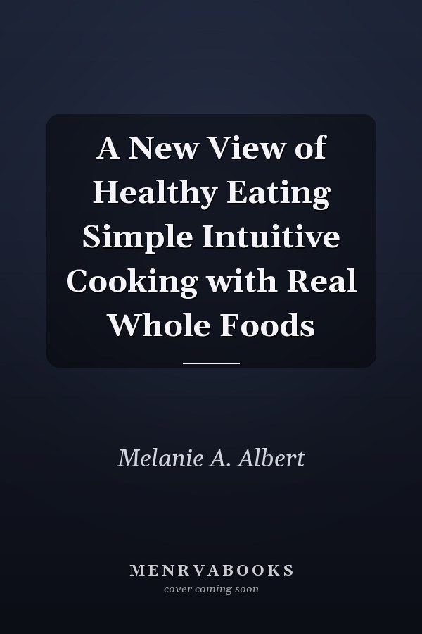 A New View of Healthy Eating Simple Intuitive Cooking with Real Whole Foods