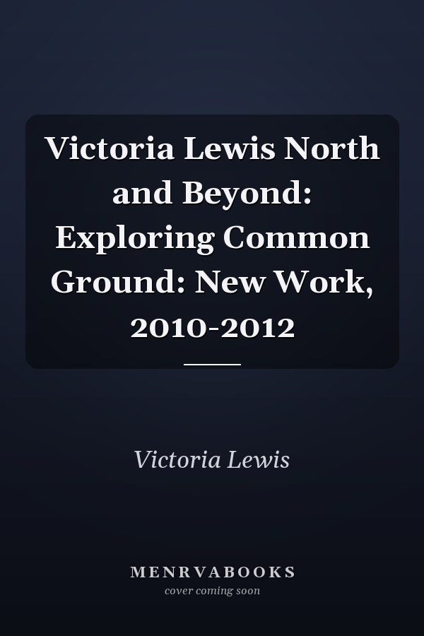 Victoria Lewis North and Beyond: Exploring Common Ground: New Work, 2010-2012