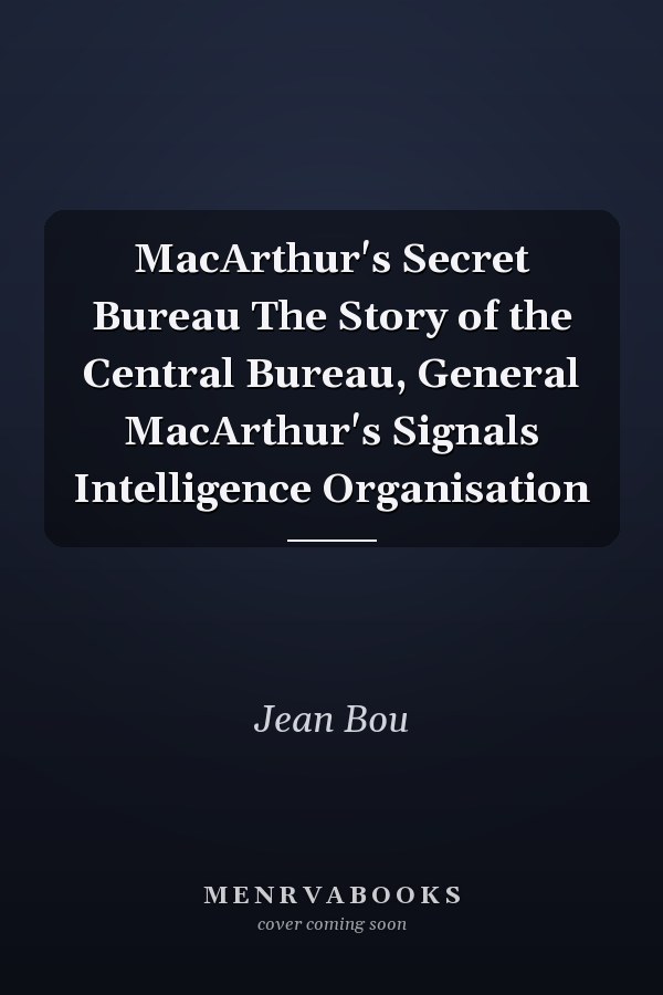 MacArthur's Secret Bureau The Story of the Central Bureau, General MacArthur's Signals Intelligence Organisation