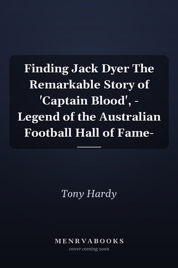Finding Jack Dyer The Remarkable Story of 'Captain Blood', - Legend of the Australian Football Hall of Fame-