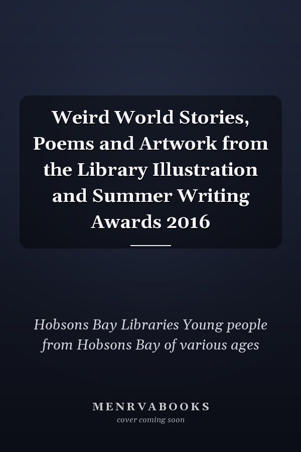 Weird World Stories, Poems and Artwork from the Library Illustration and Summer Writing Awards 2016