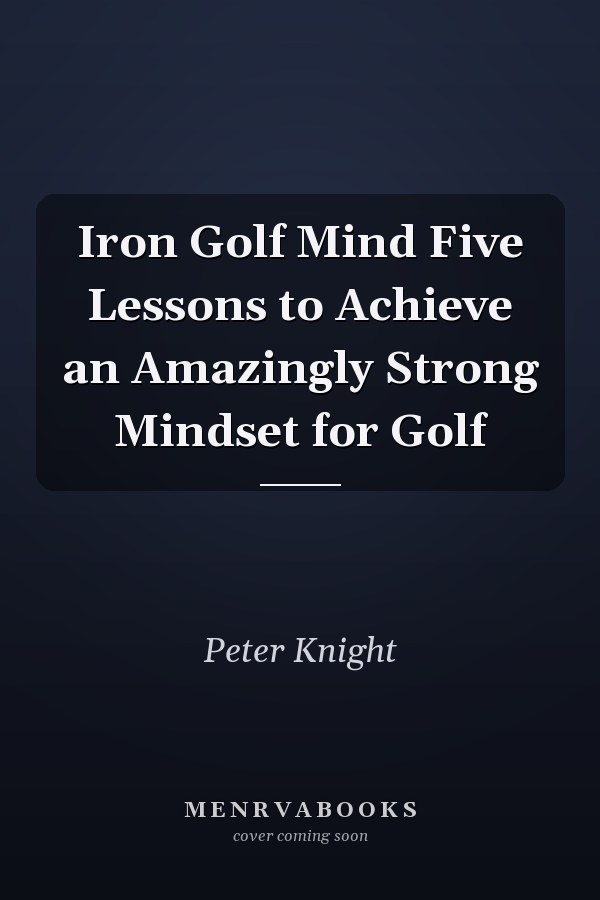Iron Golf Mind Five Lessons to Achieve an Amazingly Strong Mindset for Golf