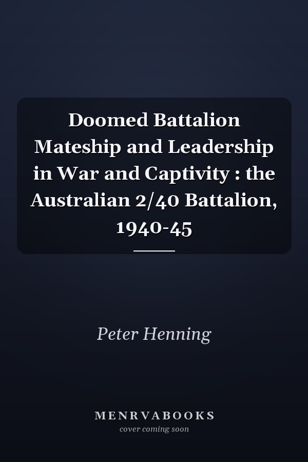 Doomed Battalion Mateship and Leadership in War and Captivity : the Australian 2/40 Battalion, 1940-45