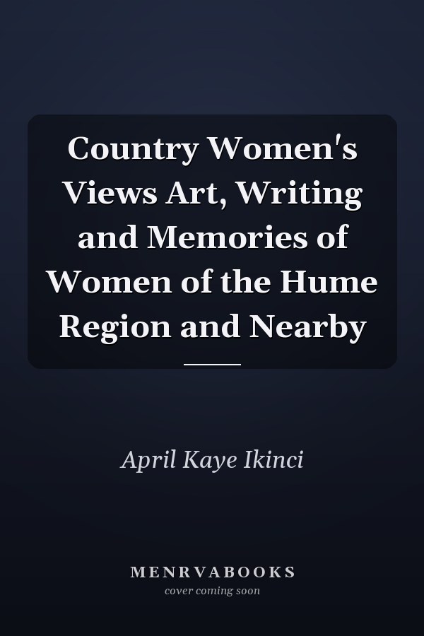 Country Women's Views Art, Writing and Memories of Women of the Hume Region and Nearby