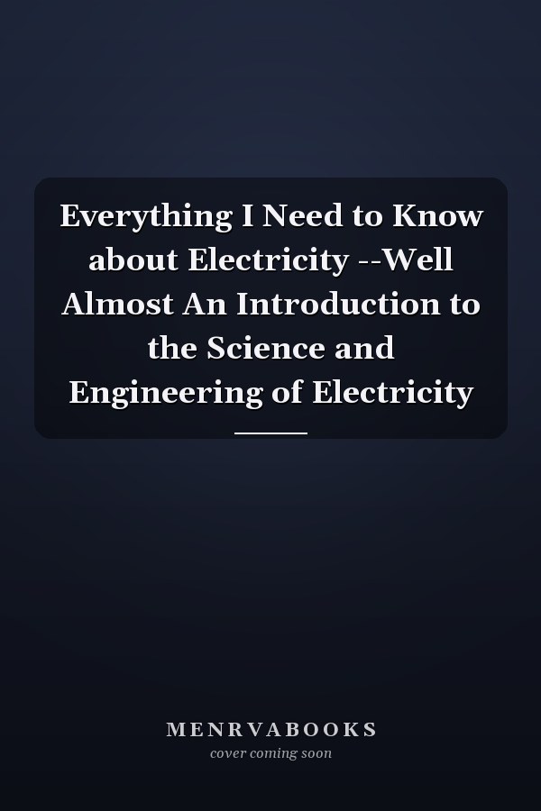 Everything I Need to Know about Electricity --Well Almost An Introduction to the Science and Engineering of Electricity