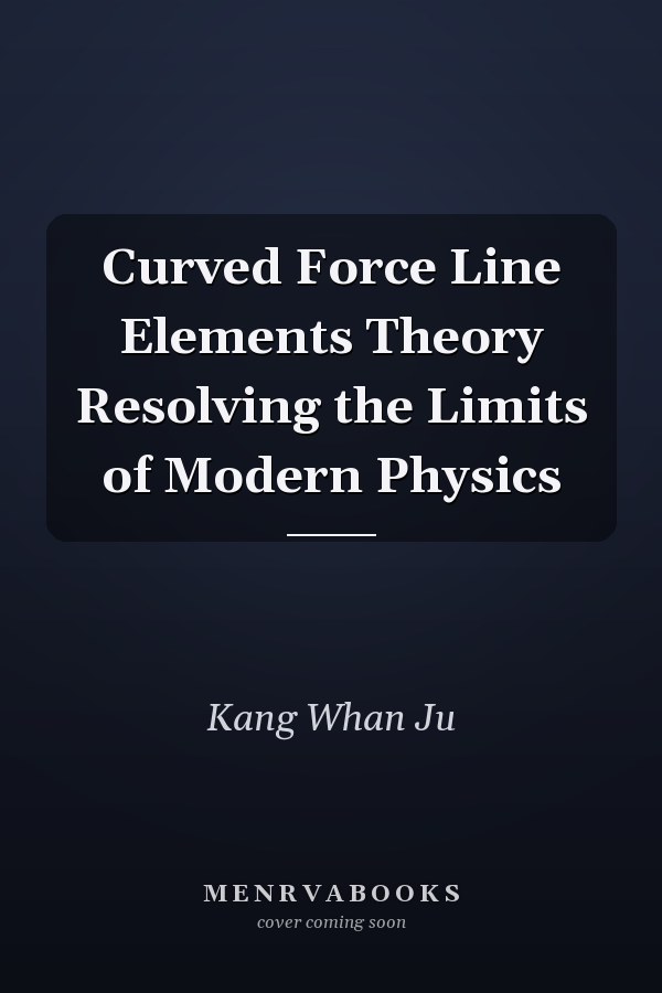 Curved Force Line Elements Theory Resolving the Limits of Modern Physics