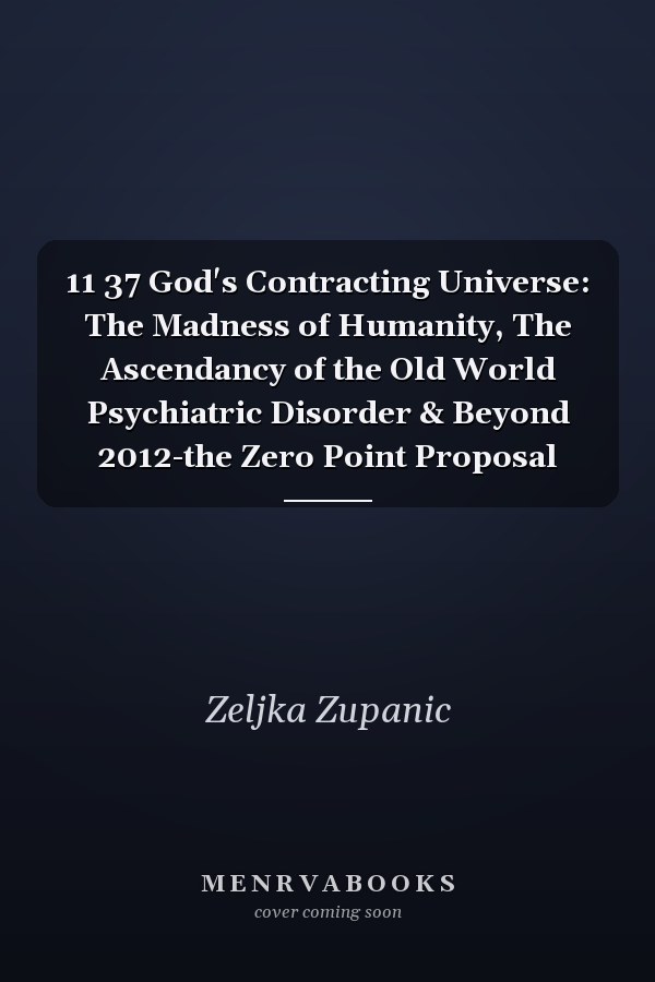 11 37 God's Contracting Universe: The Madness of Humanity, The Ascendancy of the Old World Psychiatric Disorder & Beyond 2012-the Zero Point Proposal