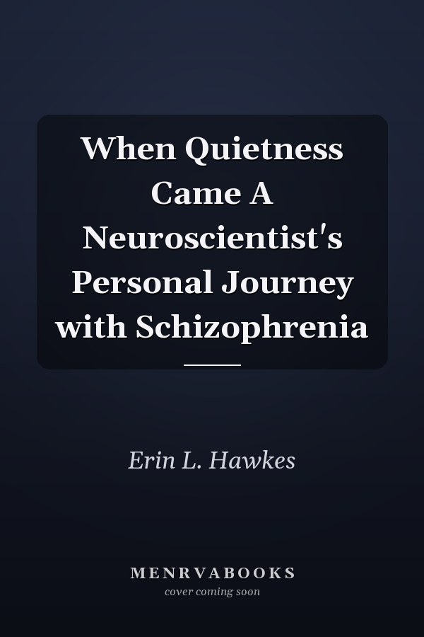 When Quietness Came A Neuroscientist's Personal Journey with Schizophrenia