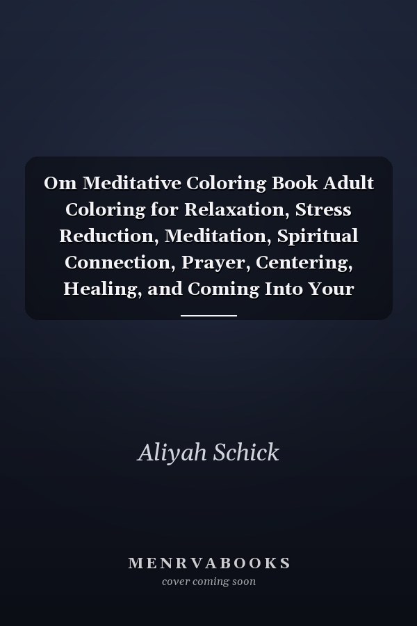Om Meditative Coloring Book Adult Coloring for Relaxation, Stress Reduction, Meditation, Spiritual Connection, Prayer, Centering, Healing, and Coming Into Your Deep, True Self; Ages 9 to 109