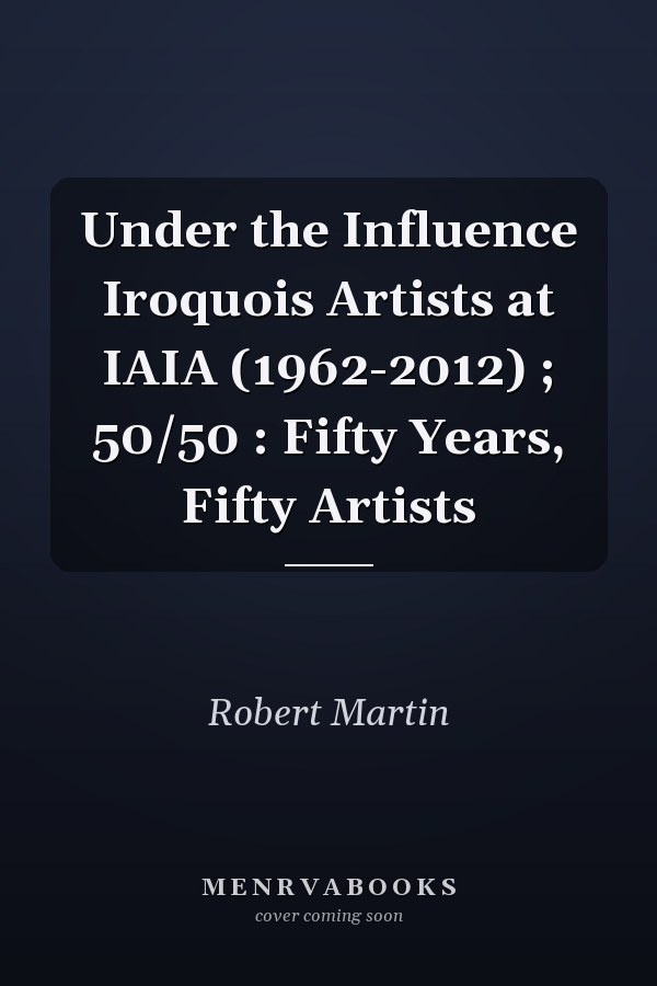 Under the Influence Iroquois Artists at IAIA (1962-2012) ; 50/50 : Fifty Years, Fifty Artists